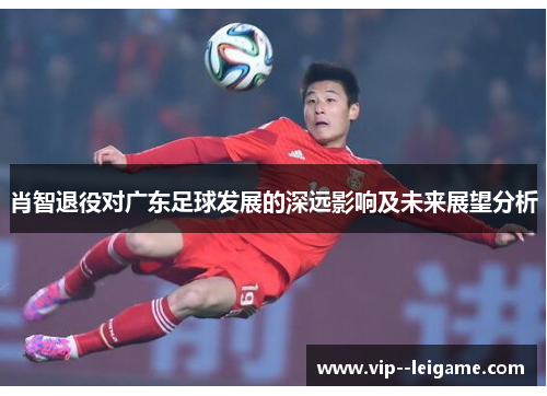 肖智退役对广东足球发展的深远影响及未来展望分析