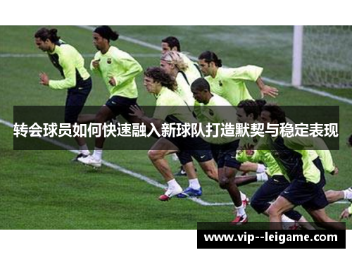转会球员如何快速融入新球队打造默契与稳定表现 转会球员如何快速融入新球队打造默契与稳定表现