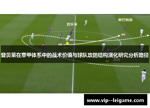 登贝莱在意甲体系中的战术价值与球队攻防结构演化研究分析路径 登贝莱在意甲体系中的战术价值与球队攻防结构演化研究分析路径