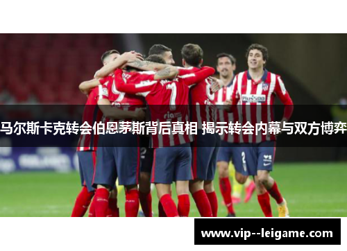 马尔斯卡克转会伯恩茅斯背后真相 揭示转会内幕与双方博弈