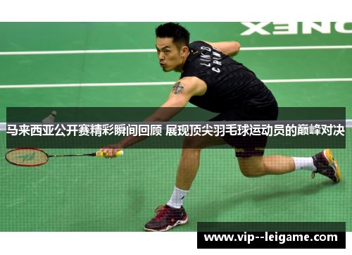 马来西亚公开赛精彩瞬间回顾 展现顶尖羽毛球运动员的巅峰对决