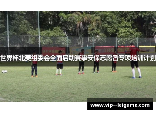 世界杯北美组委会全面启动赛事安保志愿者专项培训计划