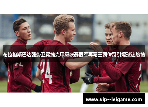 布拉格斯巴达强势卫冕捷克甲级联赛冠军再写王朝传奇引爆球迷热情