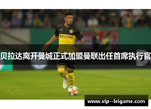 贝拉达离开曼城正式加盟曼联出任首席执行官 贝拉达离开曼城正式加盟曼联出任首席执行官