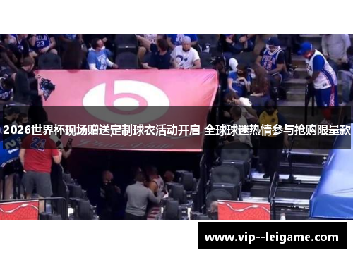 2026世界杯现场赠送定制球衣活动开启 全球球迷热情参与抢购限量款