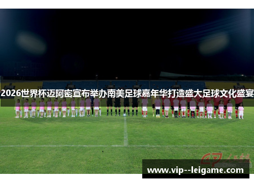 2026世界杯迈阿密宣布举办南美足球嘉年华打造盛大足球文化盛宴 2026世界杯迈阿密宣布举办南美足球嘉年华打造盛大足球文化盛宴