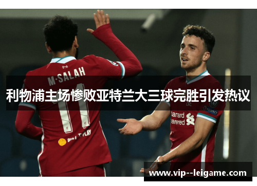 利物浦主场惨败亚特兰大三球完胜引发热议