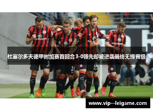 杜塞尔多夫德甲附加赛首回合3-0领先却被逆袭最终无缘晋级 杜塞尔多夫德甲附加赛首回合3-0领先却被逆袭最终无缘晋级