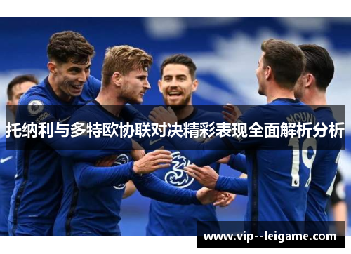 托纳利与多特欧协联对决精彩表现全面解析分析 托纳利与多特欧协联对决精彩表现全面解析分析