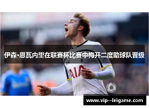 伊森·恩瓦内里在联赛杯比赛中梅开二度助球队晋级