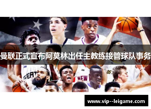 曼联正式宣布阿莫林出任主教练接管球队事务