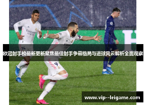 欧冠射手榜最新更新聚焦最佳射手争霸格局与进球风云解析全面观察