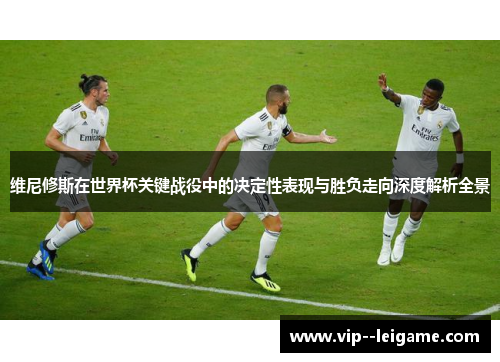 维尼修斯在世界杯关键战役中的决定性表现与胜负走向深度解析全景