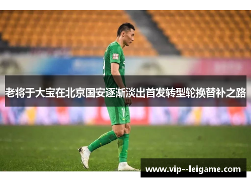 老将于大宝在北京国安逐渐淡出首发转型轮换替补之路
