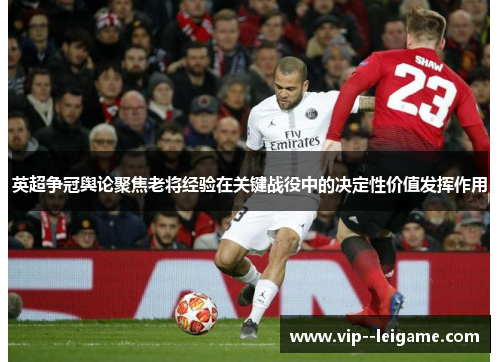 英超争冠舆论聚焦老将经验在关键战役中的决定性价值发挥作用 英超争冠舆论聚焦老将经验在关键战役中的决定性价值发挥作用